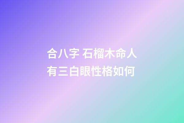 合八字 石榴木命人有三白眼性格如何